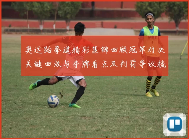 奥运跆拳道精彩集锦回顾冠军对决关键回放与夺牌看点及判罚争议梳理