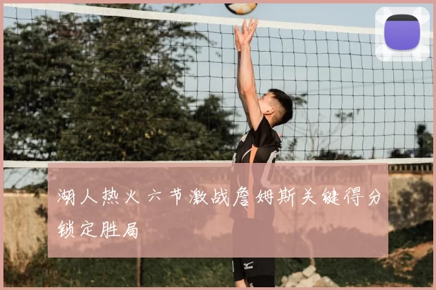 湖人热火六节激战詹姆斯关键得分锁定胜局