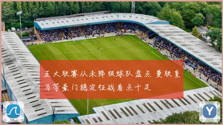 五大联赛从未降级球队盘点 曼联皇马等豪门稳定征战看点十足