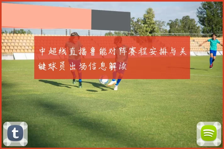 中超线直播鲁能对阵赛程安排与关键球员出场信息解读