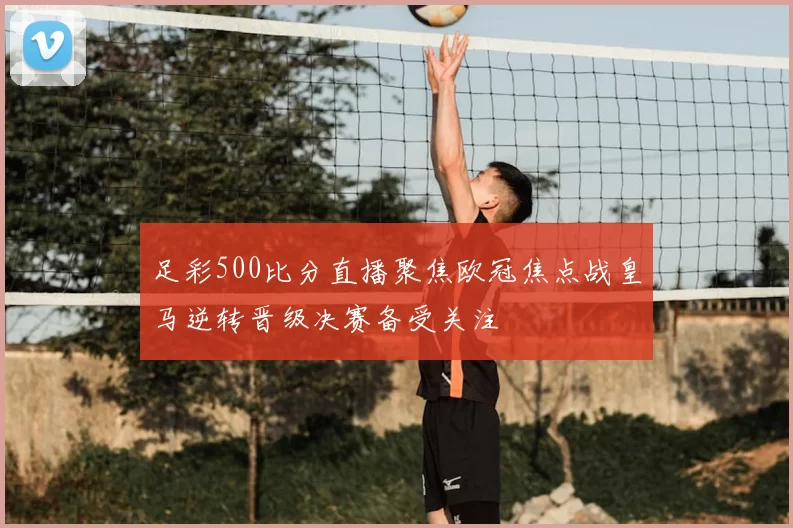 足彩500比分直播聚焦欧冠焦点战皇马逆转晋级决赛备受关注