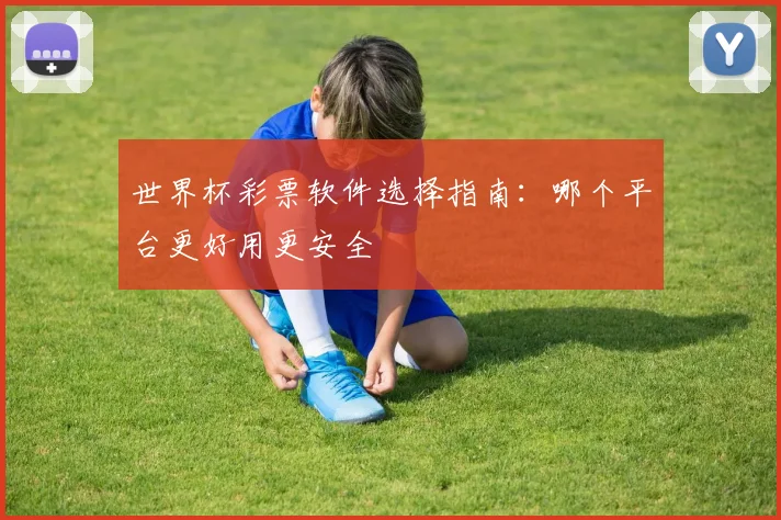 世界杯彩票软件选择指南:哪个平台更好用更安全