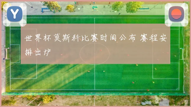 世界杯莫斯科比赛时间公布 赛程安排出炉