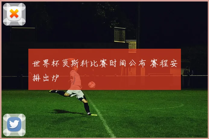 世界杯莫斯科比赛时间公布 赛程安排出炉