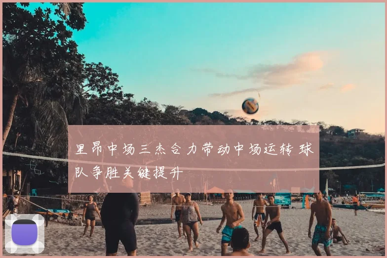 里昂中场三杰合力带动中场运转 球队争胜关键提升