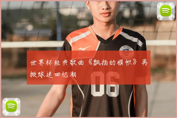 世界杯经典歌曲《飘扬的旗帜》再掀球迷回忆潮