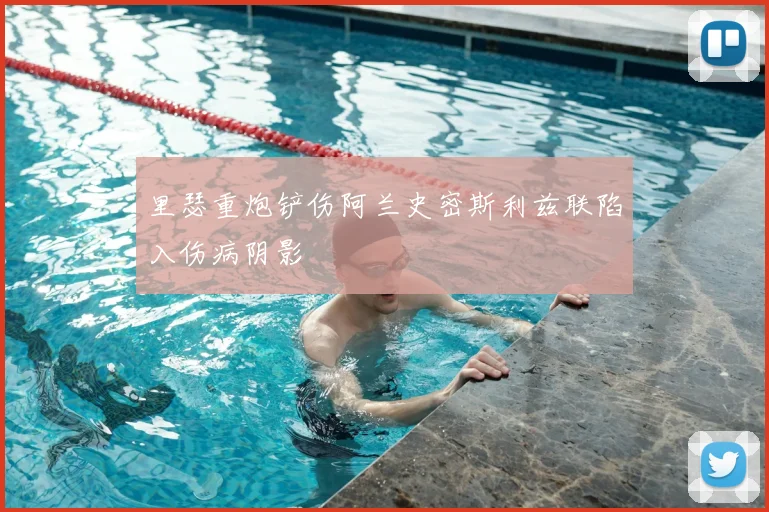 里瑟重炮铲伤阿兰史密斯利兹联陷入伤病阴影