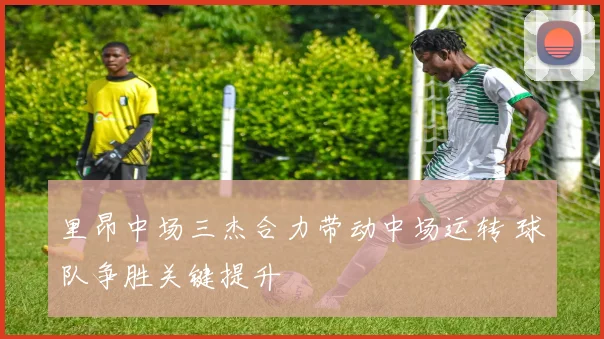 里昂中场三杰合力带动中场运转 球队争胜关键提升