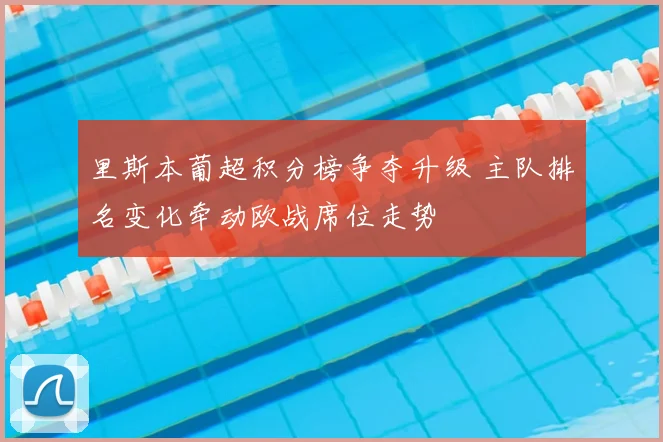 里斯本葡超积分榜争夺升级 主队排名变化牵动欧战席位走势