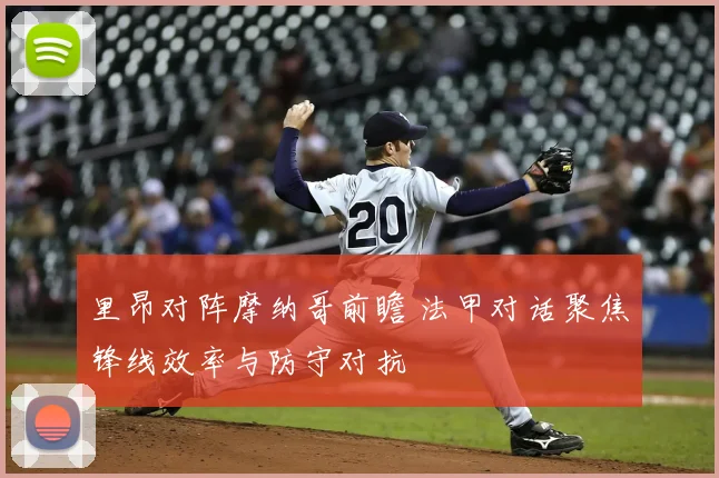 里昂对阵摩纳哥前瞻 法甲对话聚焦锋线效率与防守对抗