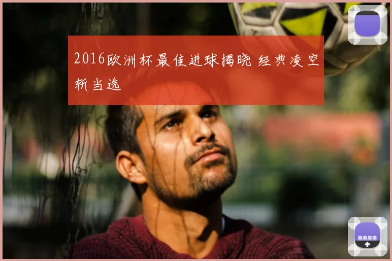 2016欧洲杯最佳进球揭晓 经典凌空斩当选