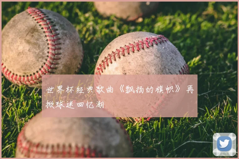 世界杯经典歌曲《飘扬的旗帜》再掀球迷回忆潮