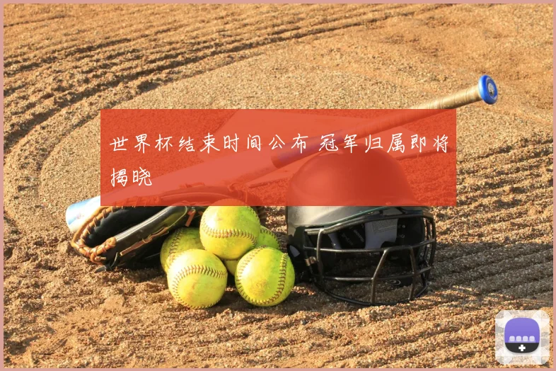 世界杯结束时间公布 冠军归属即将揭晓