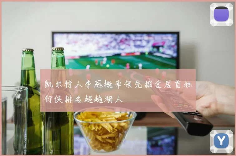 凯尔特人夺冠概率领先掘金居首独行侠排名超越湖人
