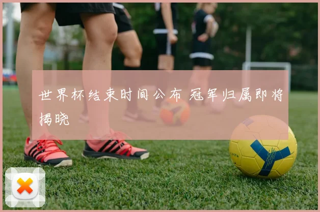 世界杯结束时间公布 冠军归属即将揭晓