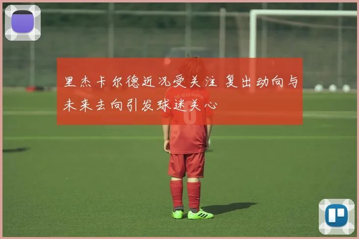 里杰卡尔德近况受关注 复出动向与未来去向引发球迷关心